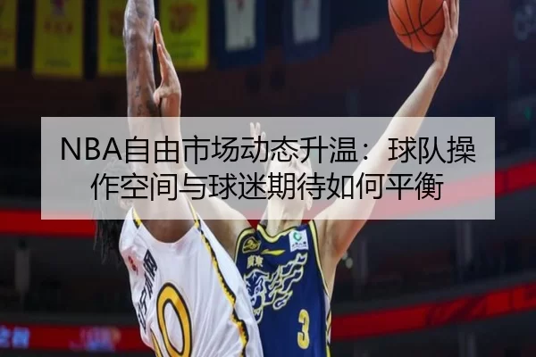 NBA自由市场动态升温：球队操作空间与球迷期待如何平衡